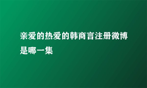 亲爱的热爱的韩商言注册微博是哪一集