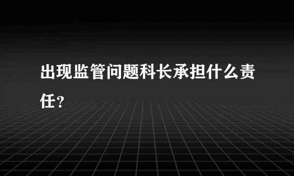 出现监管问题科长承担什么责任？