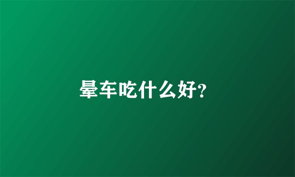 晕车吃什么好？