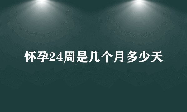 怀孕24周是几个月多少天