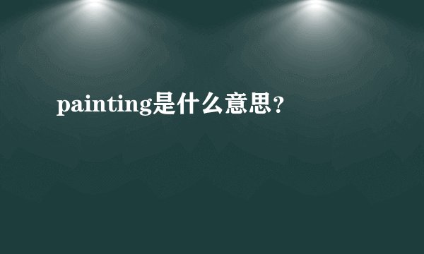 painting是什么意思？