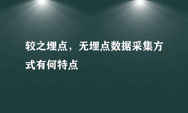 较之埋点，无埋点数据采集方式有何特点