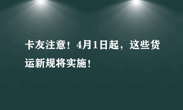 卡友注意！4月1日起，这些货运新规将实施！