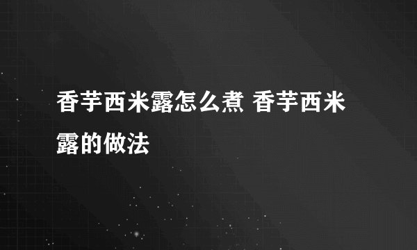 香芋西米露怎么煮 香芋西米露的做法