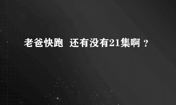 老爸快跑  还有没有21集啊 ？