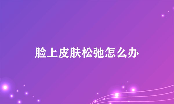 脸上皮肤松弛怎么办