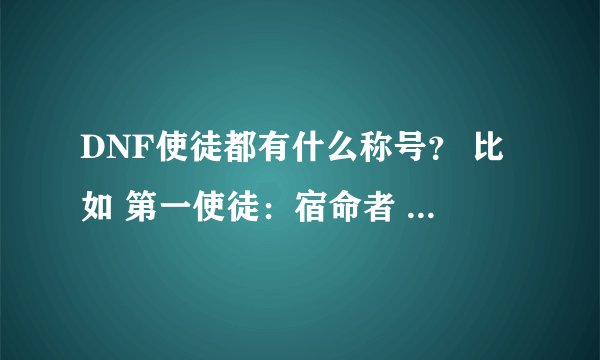 DNF使徒都有什么称号？ 比如 第一使徒：宿命者 卡恩 “死神惧怕的王者