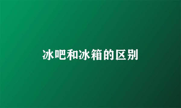 冰吧和冰箱的区别