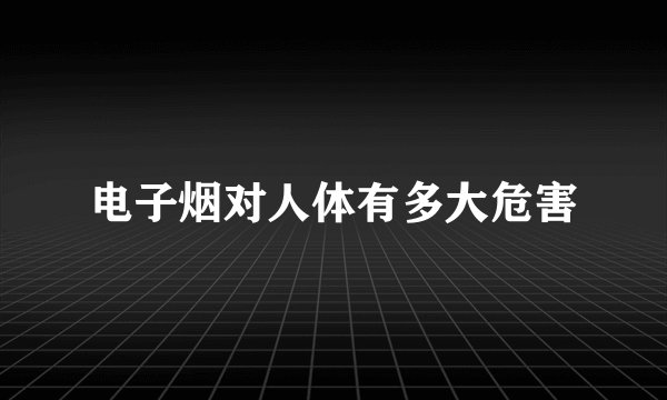 电子烟对人体有多大危害