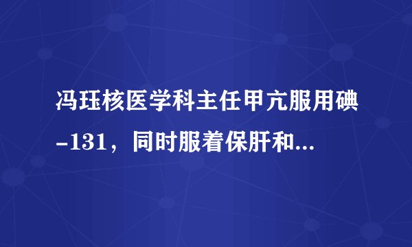 冯珏核医学科主任甲亢服用碘-131，同时服着保肝和护心...