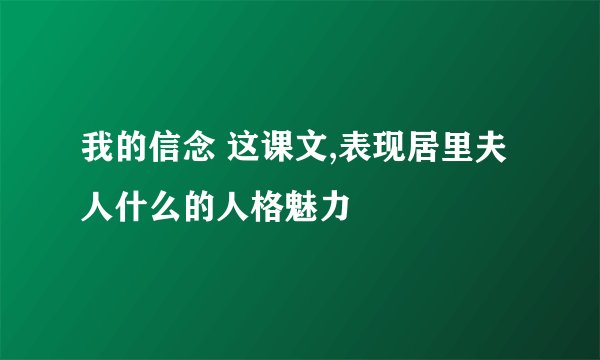 我的信念 这课文,表现居里夫人什么的人格魅力