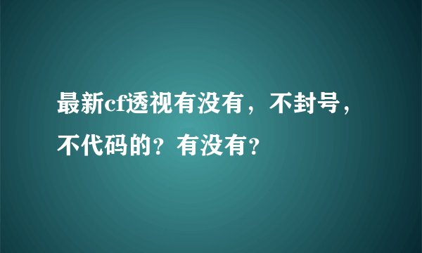 最新cf透视有没有，不封号，不代码的？有没有？