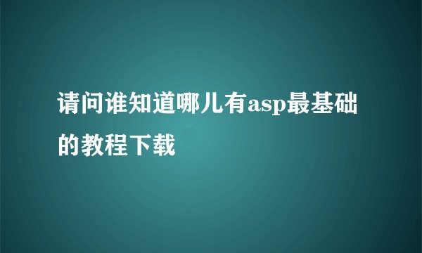请问谁知道哪儿有asp最基础的教程下载