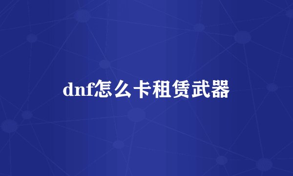 dnf怎么卡租赁武器