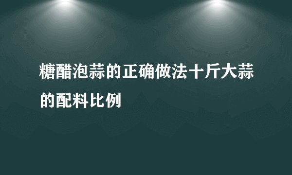 糖醋泡蒜的正确做法十斤大蒜的配料比例