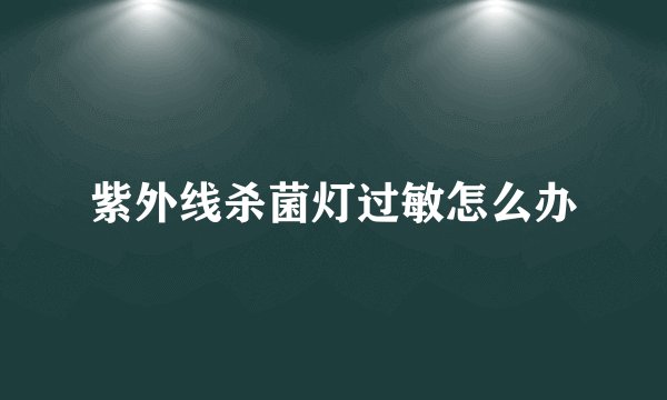 紫外线杀菌灯过敏怎么办