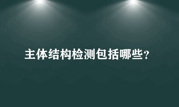 主体结构检测包括哪些？