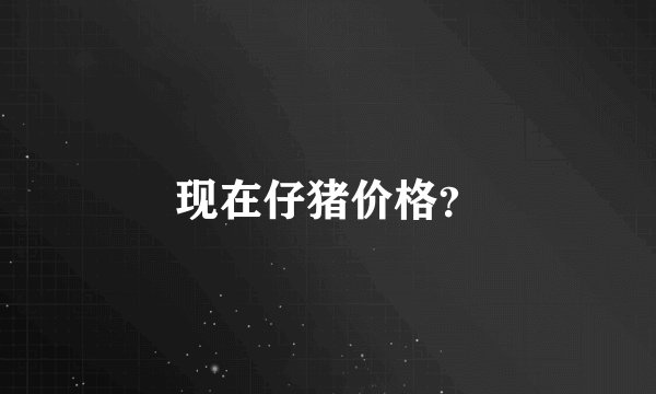 现在仔猪价格？