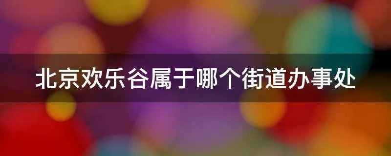 北京欢乐谷属于哪个街道办事处
