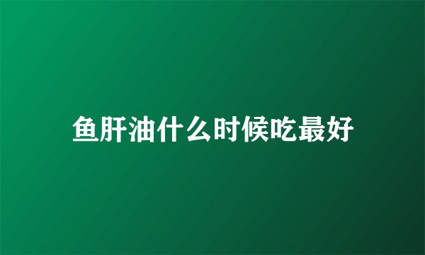鱼肝油什么时候吃最好