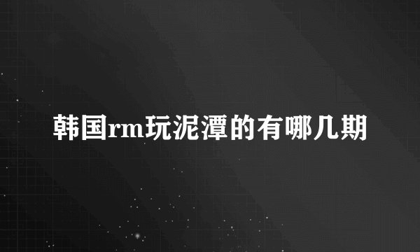 韩国rm玩泥潭的有哪几期