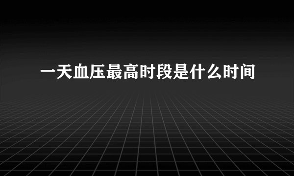 一天血压最高时段是什么时间