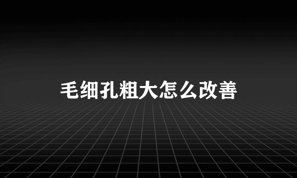 毛细孔粗大怎么改善