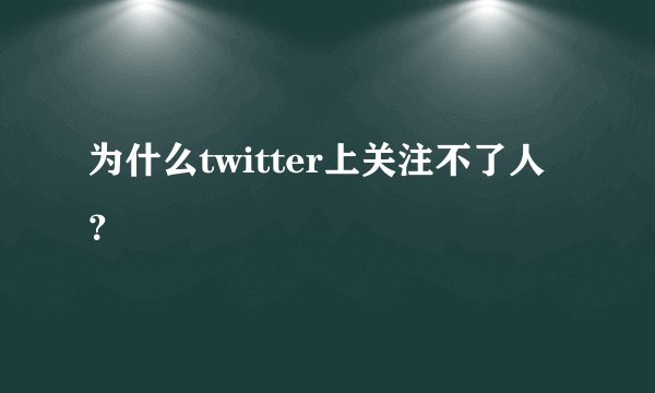 为什么twitter上关注不了人?