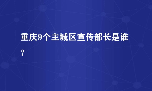 重庆9个主城区宣传部长是谁？