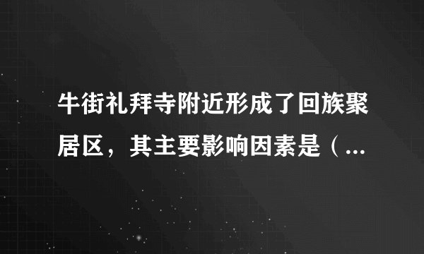 牛街礼拜寺附近形成了回族聚居区，其主要影响因素是（　　）A. 职业B. 收入C. 宗教D. 交通