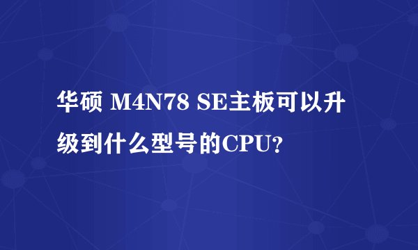 华硕 M4N78 SE主板可以升级到什么型号的CPU？