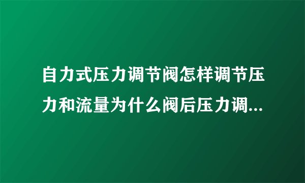 自力式压力调节阀怎样调节压力和流量为什么阀后压力调好之后压力继续增加求解答