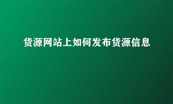 货源网站上如何发布货源信息