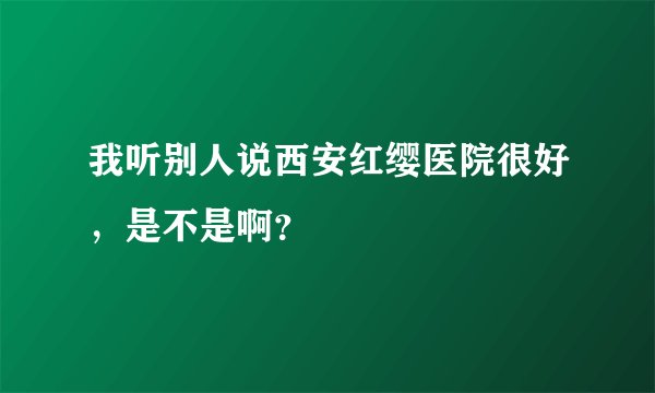 我听别人说西安红缨医院很好，是不是啊？