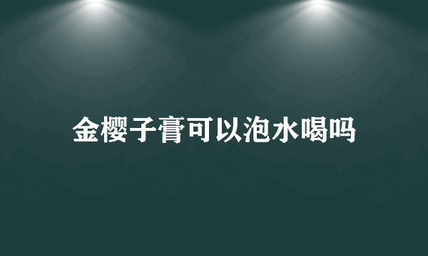 金樱子膏可以泡水喝吗