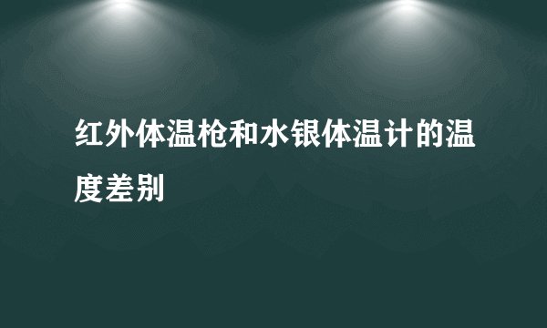 红外体温枪和水银体温计的温度差别