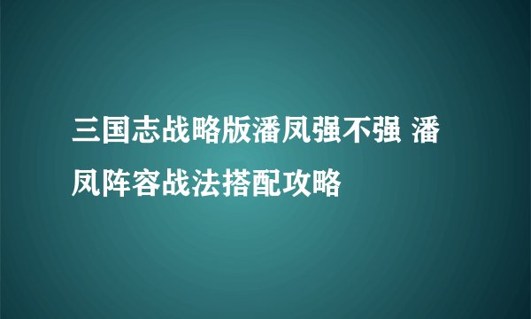 三国志战略版潘凤强不强 潘凤阵容战法搭配攻略