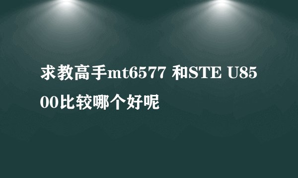 求教高手mt6577 和STE U8500比较哪个好呢