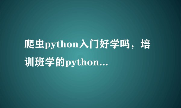 爬虫python入门好学吗,培训班学的python就业怎么样?