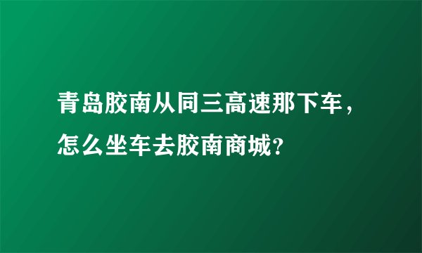 青岛胶南从同三高速那下车，怎么坐车去胶南商城？