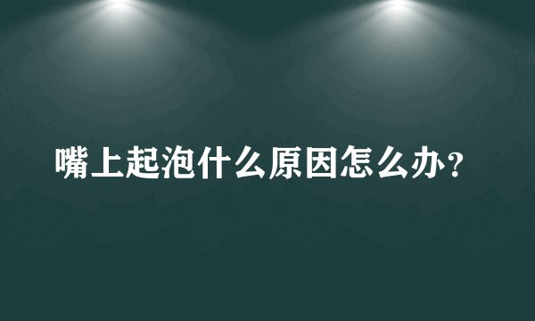 嘴上起泡什么原因怎么办？