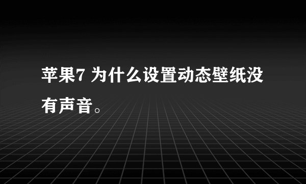 苹果7 为什么设置动态壁纸没有声音。