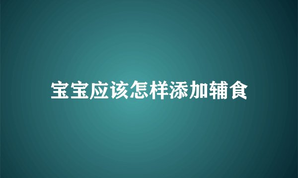 宝宝应该怎样添加辅食