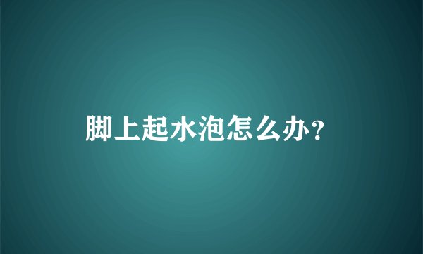 脚上起水泡怎么办？