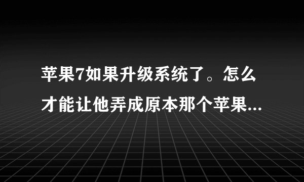 苹果7如果升级系统了。怎么才能让他弄成原本那个苹果7的系统呢?