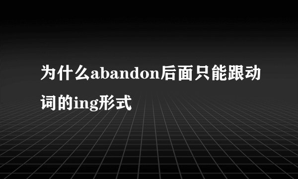 为什么abandon后面只能跟动词的ing形式