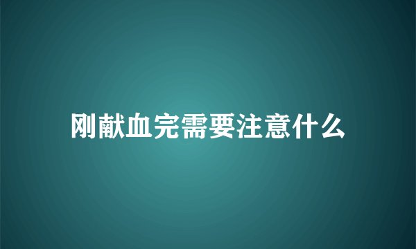 刚献血完需要注意什么