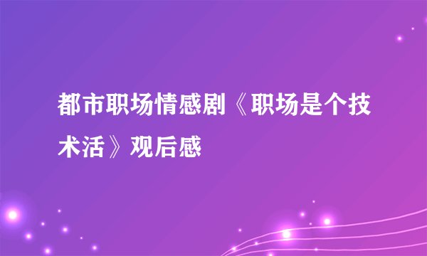 都市职场情感剧《职场是个技术活》观后感