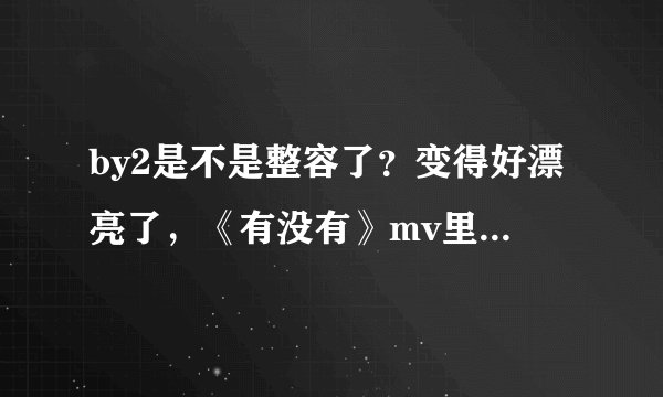 by2是不是整容了？变得好漂亮了，《有没有》mv里，，，，是不是整容了？