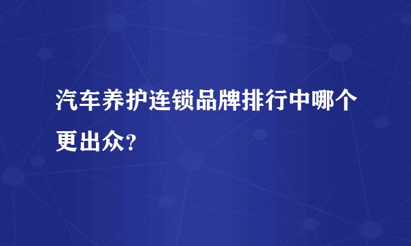 汽车养护连锁品牌排行中哪个更出众？